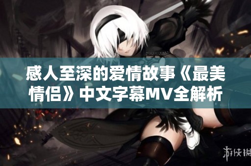 感人至深的爱情故事《最美情侣》中文字幕MV全解析