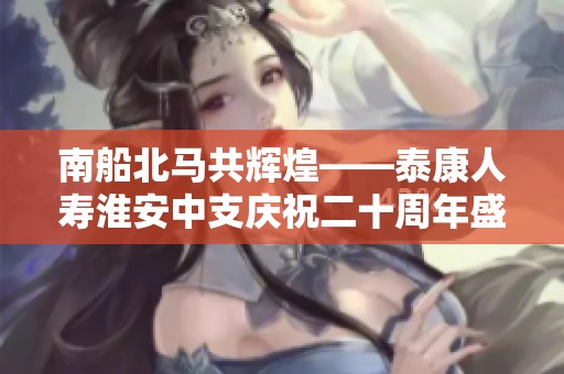 南船北马共辉煌——泰康人寿淮安中支庆祝二十周年盛典暨新征程启航