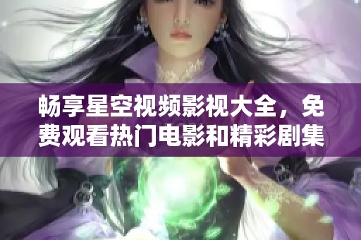 畅享星空视频影视大全，免费观看热门电影和精彩剧集