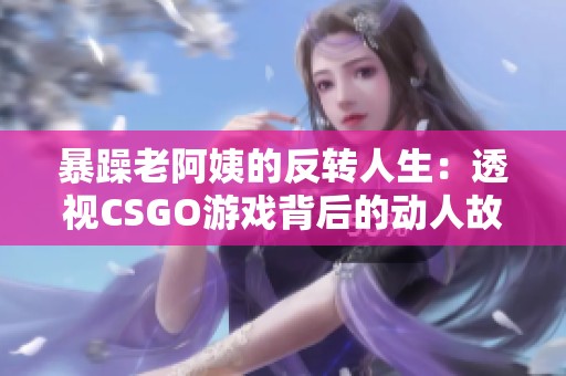 暴躁老阿姨的反转人生：透视CSGO游戏背后的动人故事