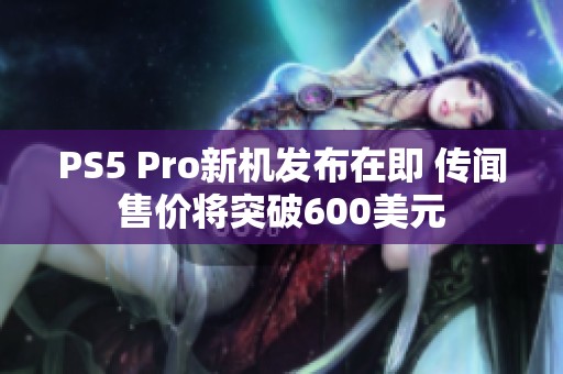 PS5 Pro新机发布在即 传闻售价将突破600美元