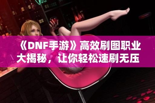 《DNF手游》高效刷图职业大揭秘，让你轻松速刷无压力