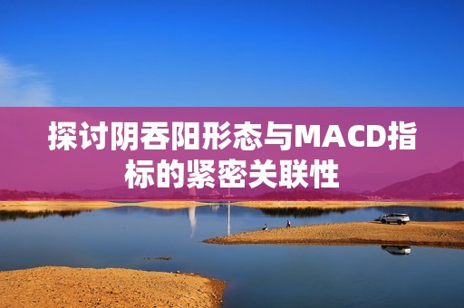 探讨阴吞阳形态与MACD指标的紧密关联性