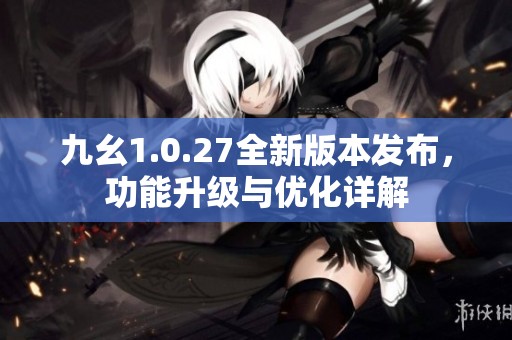 九幺1.0.27全新版本发布，功能升级与优化详解