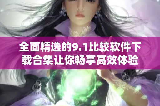 全面精选的9.1比较软件下载合集让你畅享高效体验