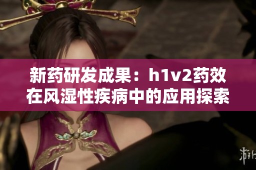 新药研发成果：h1v2药效在风湿性疾病中的应用探索