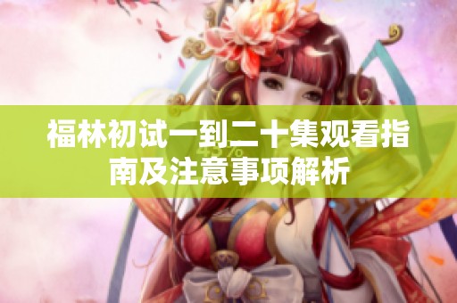 福林初试一到二十集观看指南及注意事项解析