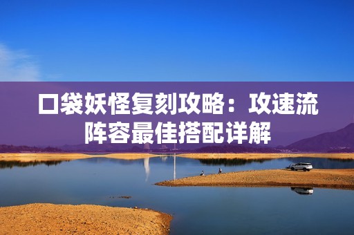口袋妖怪复刻攻略：攻速流阵容最佳搭配详解