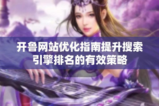 开鲁网站优化指南提升搜索引擎排名的有效策略