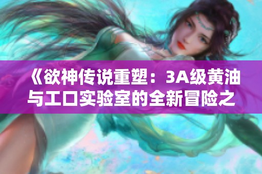 《欲神传说重塑：3A级黄油与工口实验室的全新冒险之旅》