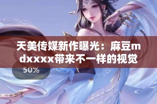 天美传媒新作曝光：麻豆mdxxxx带来不一样的视觉盛宴