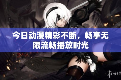 今日动漫精彩不断，畅享无限流畅播放时光