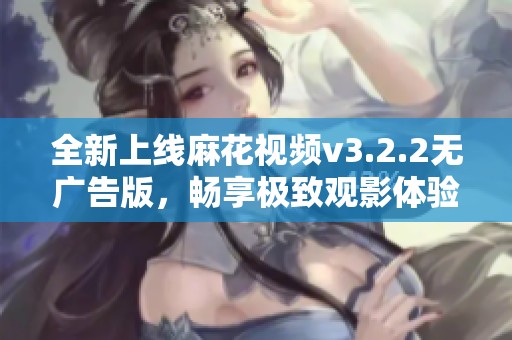 全新上线麻花视频v3.2.2无广告版，畅享极致观影体验