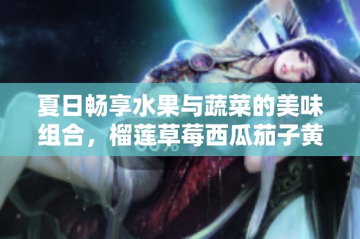 夏日畅享水果与蔬菜的美味组合，榴莲草莓西瓜茄子黄瓜全攻略