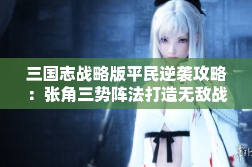 三国志战略版平民逆袭攻略：张角三势阵法打造无敌战神阵容解析