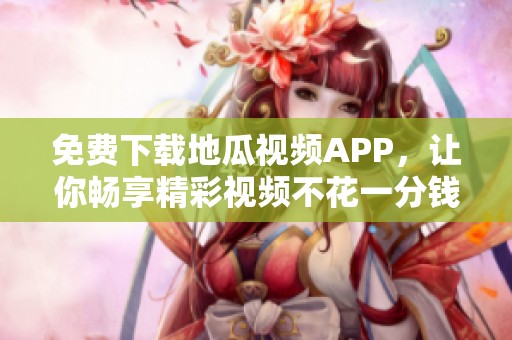 免费下载地瓜视频APP，让你畅享精彩视频不花一分钱