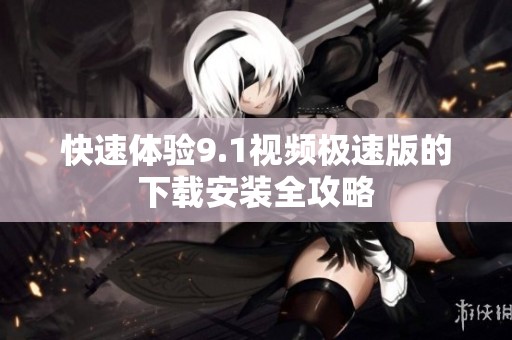 快速体验9.1视频极速版的下载安装全攻略