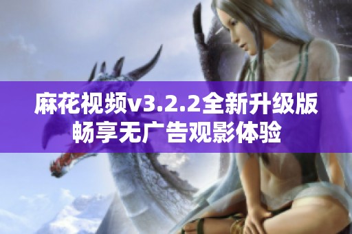 麻花视频v3.2.2全新升级版畅享无广告观影体验