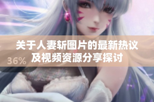 关于人妻斩图片的最新热议及视频资源分享探讨