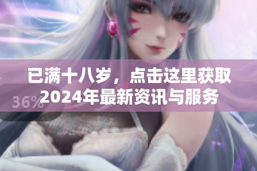 已满十八岁，点击这里获取2024年最新资讯与服务
