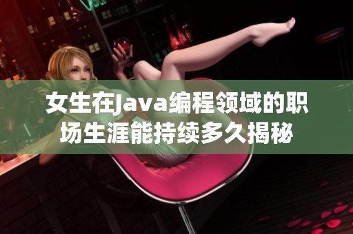 女生在Java编程领域的职场生涯能持续多久揭秘