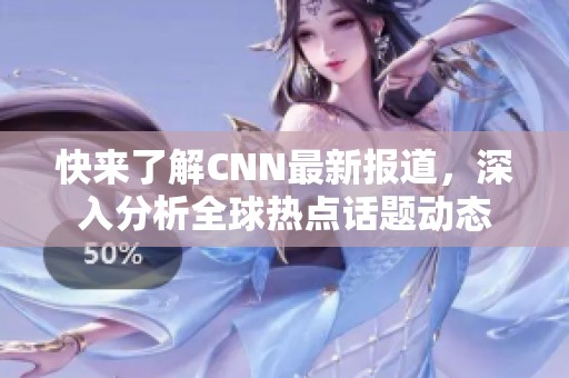 快来了解CNN最新报道，深入分析全球热点话题动态