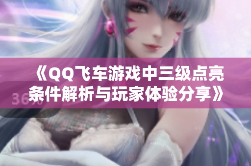 《QQ飞车游戏中三级点亮条件解析与玩家体验分享》