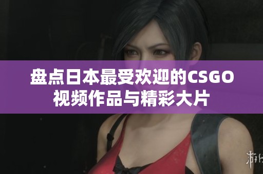 盘点日本最受欢迎的CSGO视频作品与精彩大片