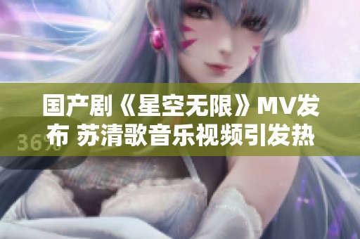 国产剧《星空无限》MV发布 苏清歌音乐视频引发热议