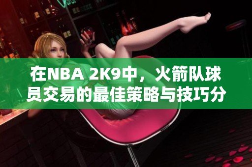 在NBA 2K9中，火箭队球员交易的最佳策略与技巧分享