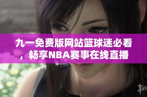 九一免费版网站篮球迷必看，畅享NBA赛事在线直播