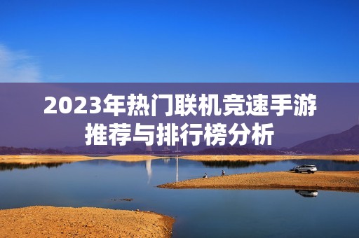 2023年热门联机竞速手游推荐与排行榜分析