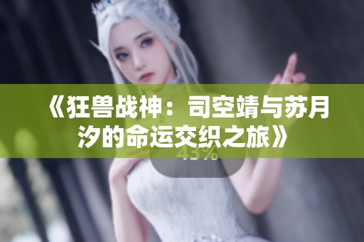 《狂兽战神：司空靖与苏月汐的命运交织之旅》