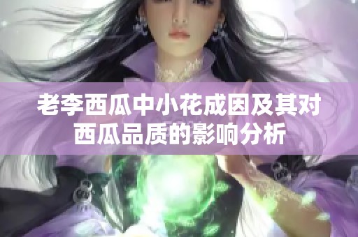 老李西瓜中小花成因及其对西瓜品质的影响分析