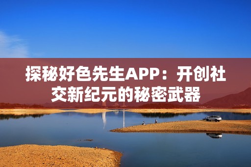 探秘好色先生APP：开创社交新纪元的秘密武器