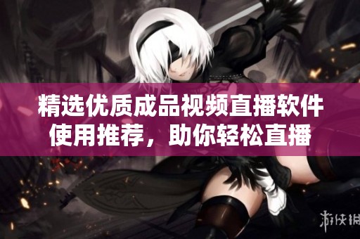 精选优质成品视频直播软件使用推荐，助你轻松直播