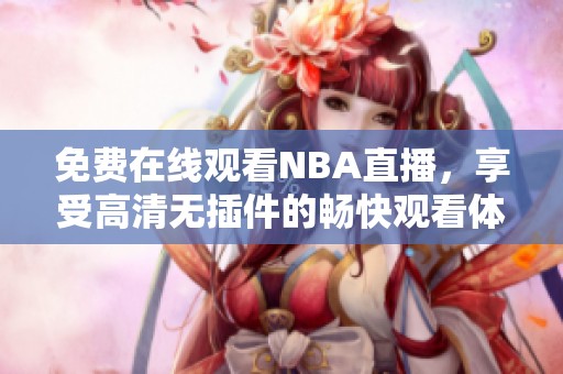 免费在线观看NBA直播，享受高清无插件的畅快观看体验