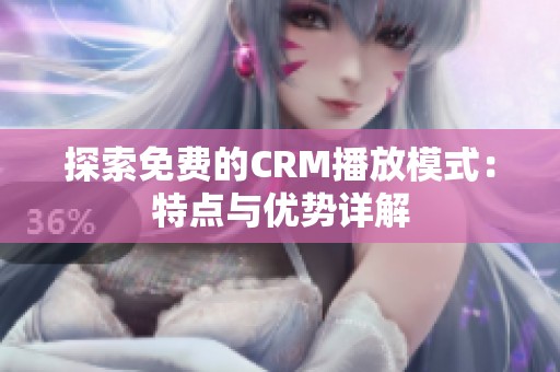 探索免费的CRM播放模式：特点与优势详解