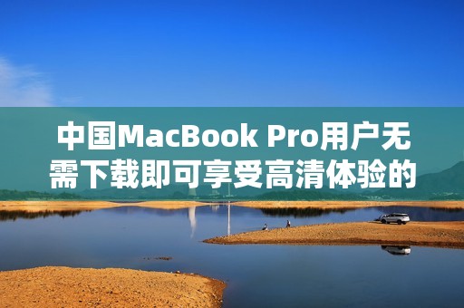 中国MacBook Pro用户无需下载即可享受高清体验的方法