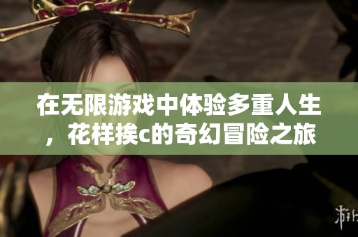 在无限游戏中体验多重人生，花样挨c的奇幻冒险之旅
