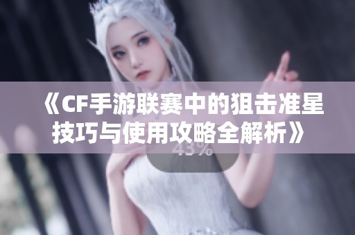 《CF手游联赛中的狙击准星技巧与使用攻略全解析》