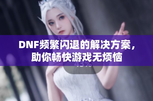 DNF频繁闪退的解决方案，助你畅快游戏无烦恼