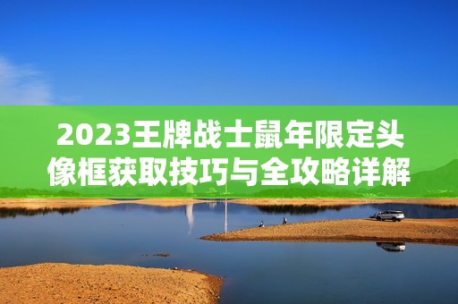 2023王牌战士鼠年限定头像框获取技巧与全攻略详解