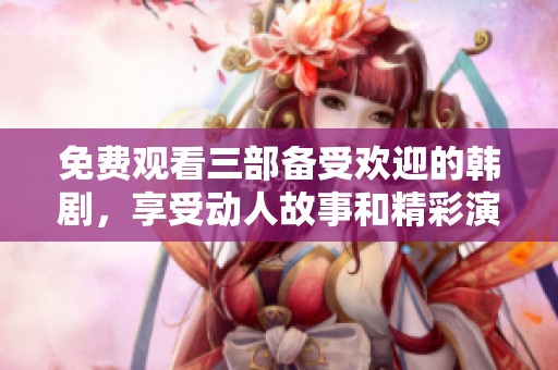 免费观看三部备受欢迎的韩剧，享受动人故事和精彩演技