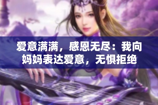 爱意满满，感恩无尽：我向妈妈表达爱意，无惧拒绝