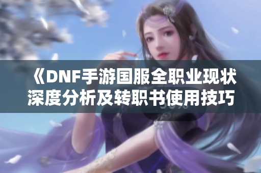 《DNF手游国服全职业现状深度分析及转职书使用技巧》