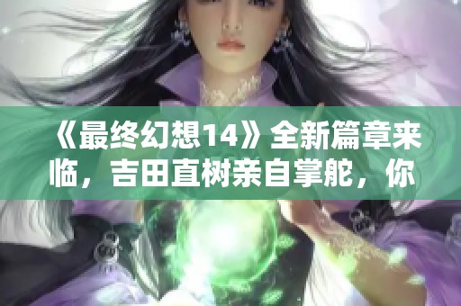 《最终幻想14》全新篇章来临，吉田直树亲自掌舵，你准备好了吗？