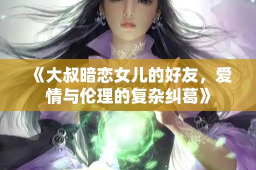 《大叔暗恋女儿的好友，爱情与伦理的复杂纠葛》