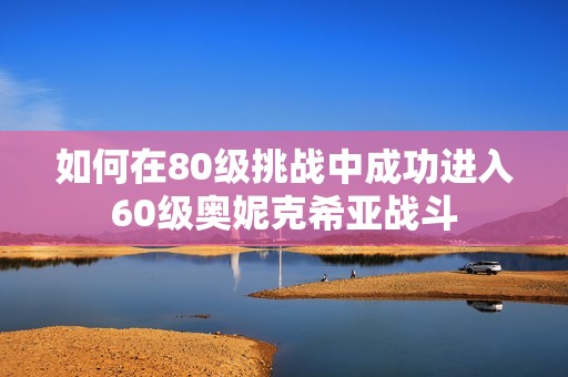 如何在80级挑战中成功进入60级奥妮克希亚战斗