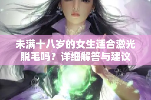 未满十八岁的女生适合激光脱毛吗？详细解答与建议